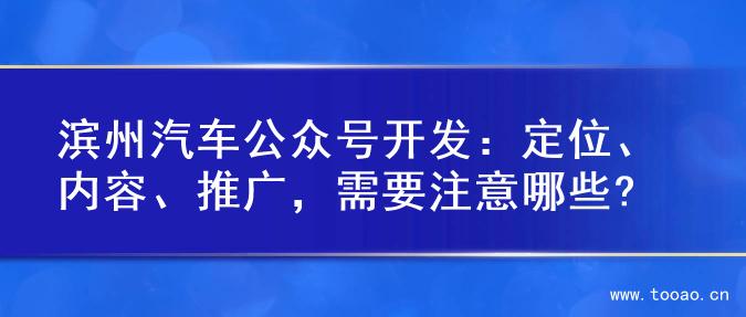 滨州汽车公众号开发：定位、内容、推广，需要注意哪些?