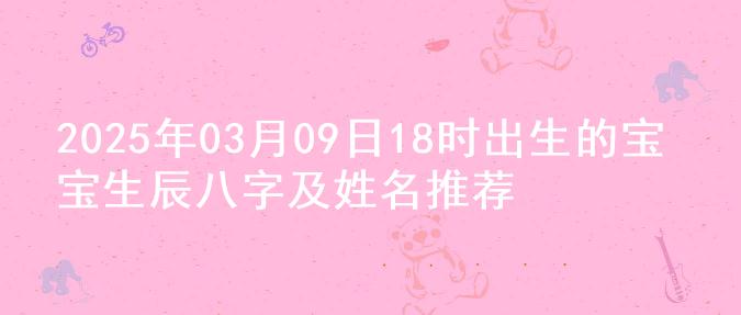 2025年03月09日18时出生的宝宝生辰八字及姓名推荐