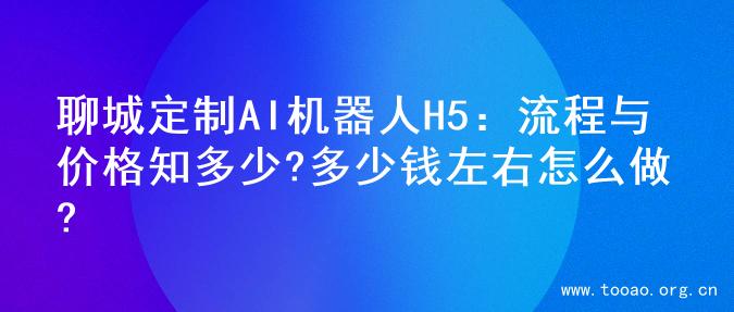 聊城定制AI机器人H5：流程与价格知多少?多少钱左右怎么做?