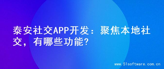 泰安社交APP开发：聚焦本地社交，有哪些功能?