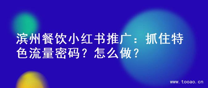 滨州餐饮小红书推广：抓住特色流量密码？怎么做？
