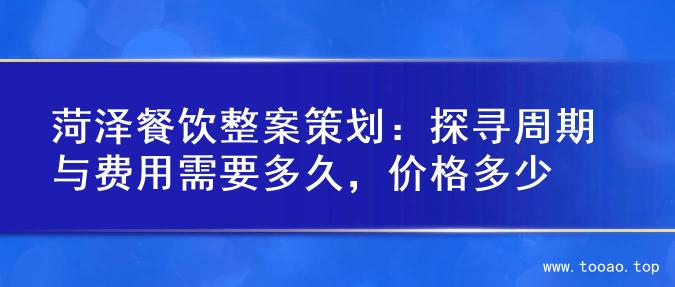 菏泽餐饮整案策划：探寻周期与费用需要多久，价格多少