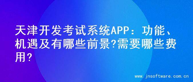 天津开发考试系统APP：功能、机遇及有哪些前景?需要哪些费用?