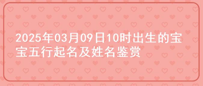 2025年03月09日10时出生的宝宝五行起名及姓名鉴赏