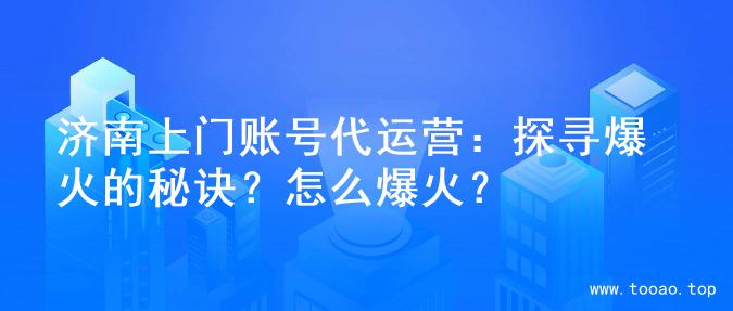 济南上门账号代运营：探寻爆火的秘诀？怎么爆火？