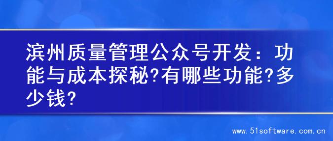 滨州质量管理公众号开发：功能与成本探秘?有哪些功能?多少钱?