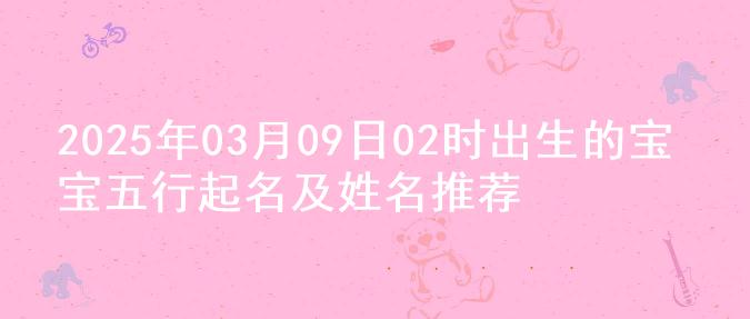 2025年03月09日02时出生的宝宝五行起名及姓名推荐