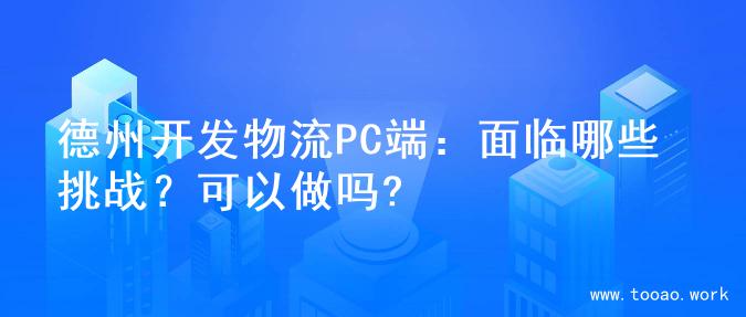 德州开发物流PC端：面临哪些挑战？可以做吗?