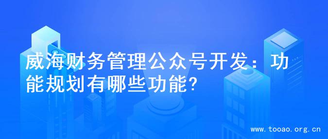 威海财务管理公众号开发：功能规划有哪些功能?
