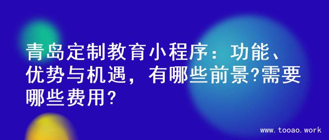 青岛定制教育小程序：功能、优势与机遇，有哪些前景?需要哪些费用?