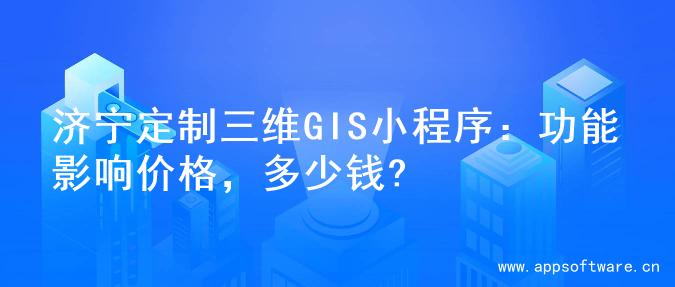 济宁定制三维GIS小程序：功能影响价格，多少钱?