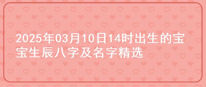 2025年03月10日14时出生的宝宝生辰八字及名字精选
