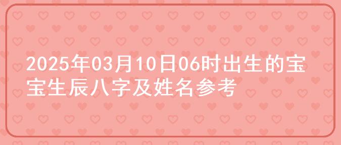 2025年03月10日06时出生的宝宝生辰八字及姓名参考