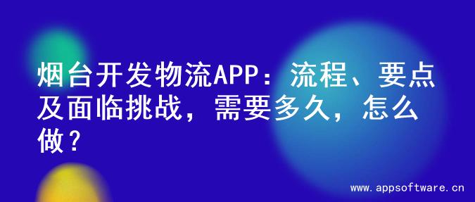 烟台开发物流APP：流程、要点及面临挑战，需要多久，怎么做？