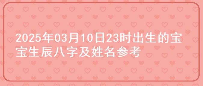 2025年03月10日23时出生的宝宝生辰八字及姓名参考