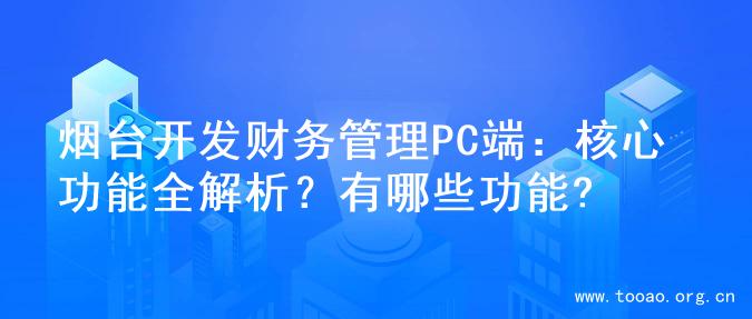 烟台开发财务管理PC端：核心功能全解析？有哪些功能?