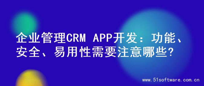 企业管理CRM APP开发：功能、安全、易用性需要注意哪些?