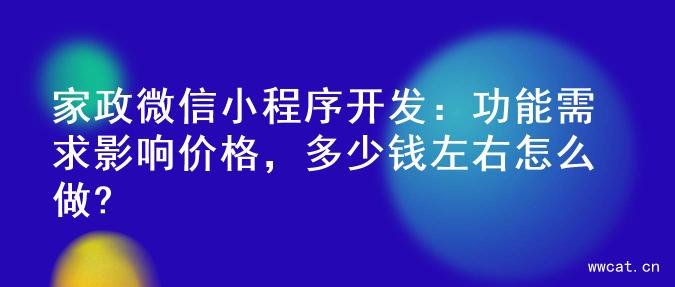 家政微信小程序开发：功能需求影响价格，多少钱左右怎么做?