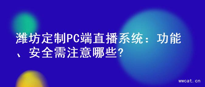 潍坊定制PC端直播系统：功能、安全需注意哪些?