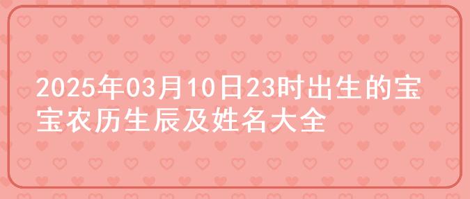 2025年03月10日23时出生的宝宝农历生辰及姓名大全