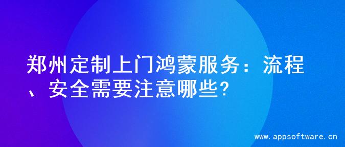郑州定制上门鸿蒙服务：流程、安全需要注意哪些?