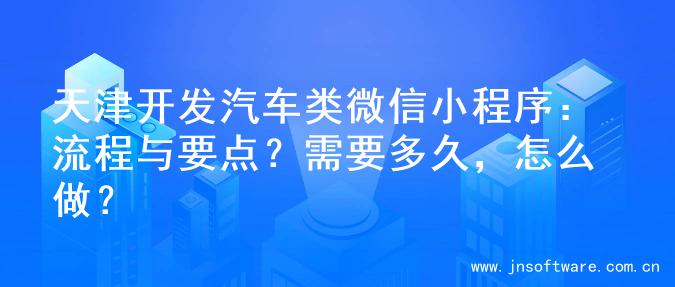 天津开发汽车类微信小程序：流程与要点？需要多久，怎么做？