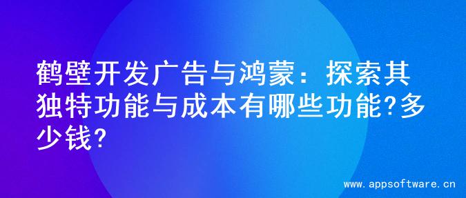 鹤壁开发广告与鸿蒙：探索其独特功能与成本有哪些功能?多少钱?