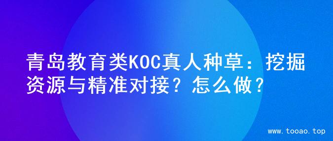 青岛教育类KOC真人种草：挖掘资源与精准对接？怎么做？