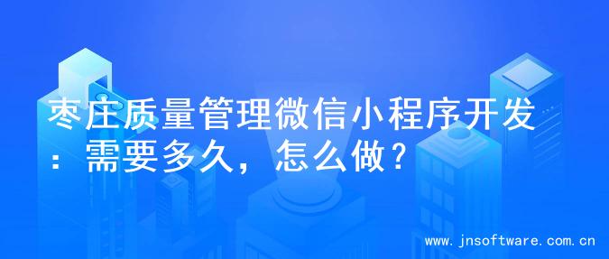 枣庄质量管理微信小程序开发：需要多久，怎么做？