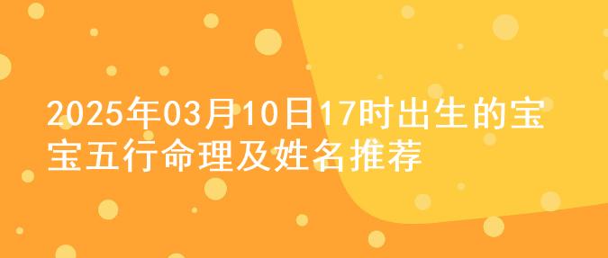 2025年03月10日17时出生的宝宝五行命理及姓名推荐