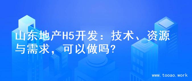 山东地产H5开发：技术、资源与需求，可以做吗?
