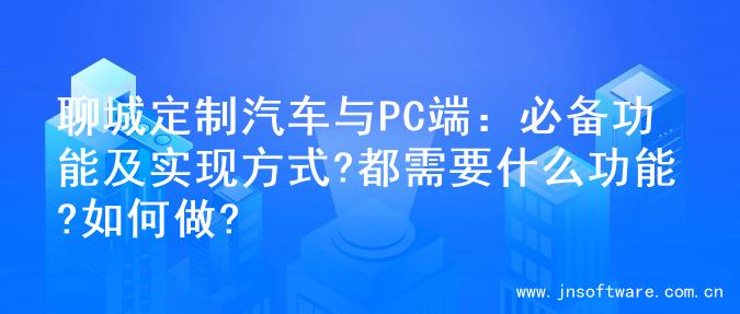 聊城定制汽车与PC端：必备功能及实现方式?都需要什么功能?如何做?