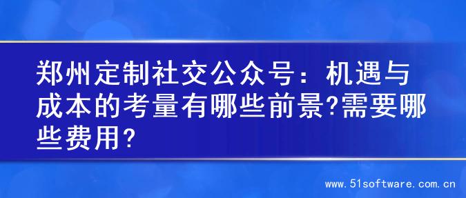 郑州定制社交公众号：机遇与成本的考量有哪些前景?需要哪些费用?