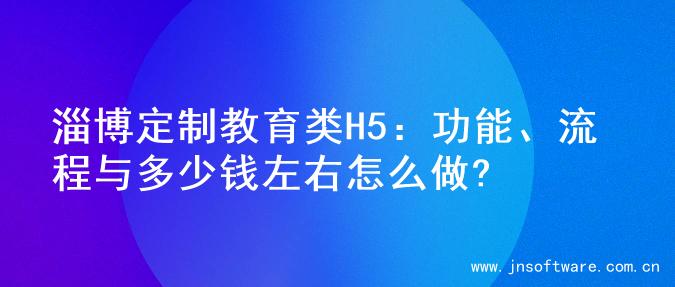 淄博定制教育类H5：功能、流程与多少钱左右怎么做?