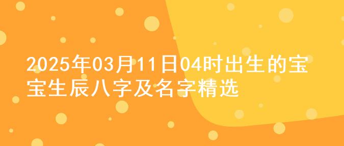 2025年03月11日04时出生的宝宝生辰八字及名字精选