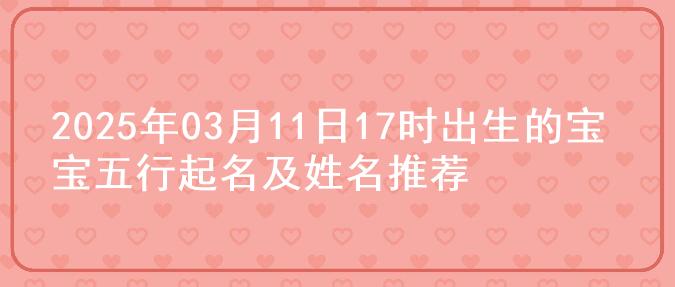 2025年03月11日17时出生的宝宝五行起名及姓名推荐