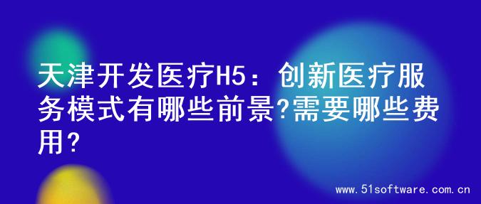 天津开发医疗H5：创新医疗服务模式有哪些前景?需要哪些费用?