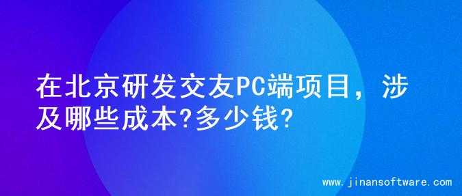 在北京研发交友PC端项目，涉及哪些成本?多少钱?