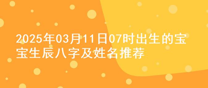 2025年03月11日07时出生的宝宝生辰八字及姓名推荐