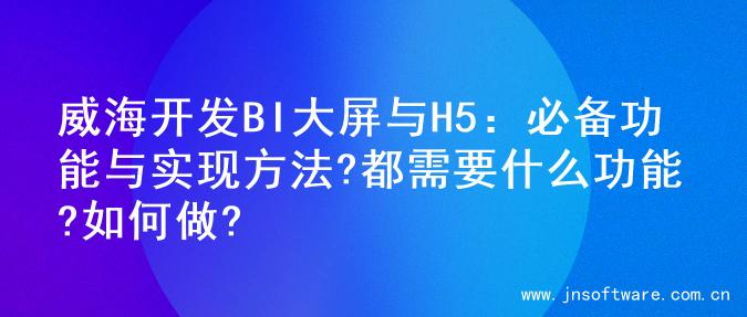 威海开发BI大屏与H5：必备功能与实现方法?都需要什么功能?如何做?