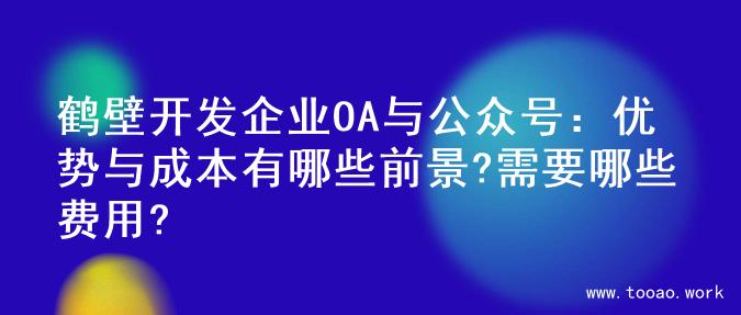 鹤壁开发企业OA与公众号：优势与成本有哪些前景?需要哪些费用?