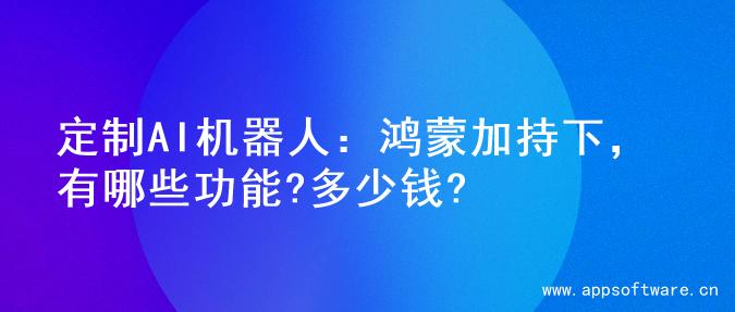 定制AI机器人：鸿蒙加持下，有哪些功能?多少钱?