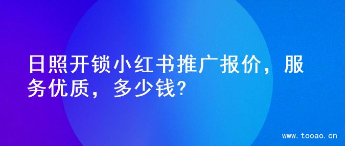 日照开锁小红书推广报价，服务优质，多少钱?