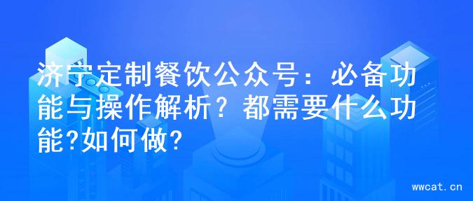 济宁定制餐饮公众号：必备功能与操作解析？都需要什么功能?如何做?