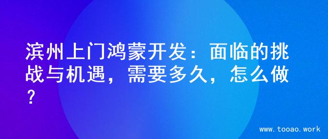 滨州上门鸿蒙开发：面临的挑战与机遇，需要多久，怎么做？