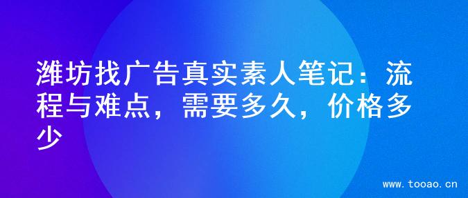 潍坊找广告真实素人笔记：流程与难点，需要多久，价格多少