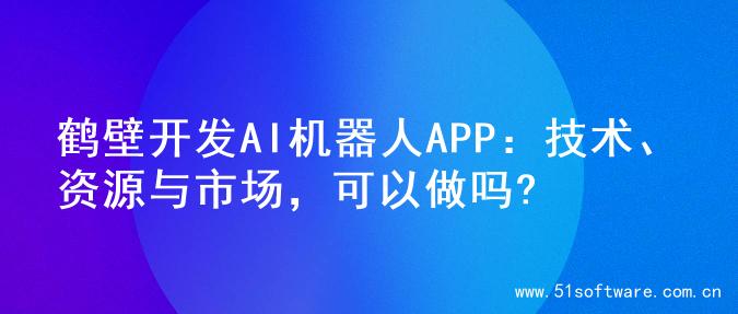 鹤壁开发AI机器人APP：技术、资源与市场，可以做吗?