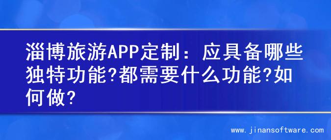 淄博旅游APP定制：应具备哪些独特功能?都需要什么功能?如何做?