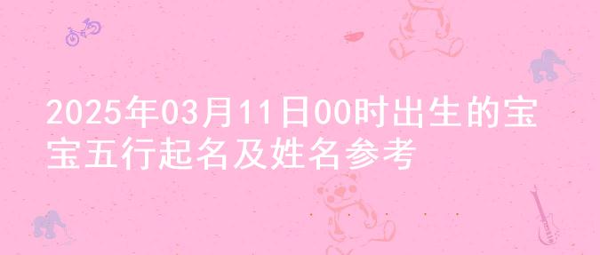 2025年03月11日00时出生的宝宝五行起名及姓名参考