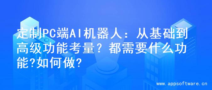 定制PC端AI机器人：从基础到高级功能考量？都需要什么功能?如何做?